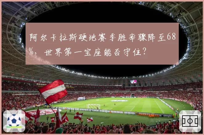 阿尔卡拉斯硬地赛季胜率骤降至68%，世界第一宝座能否守住？