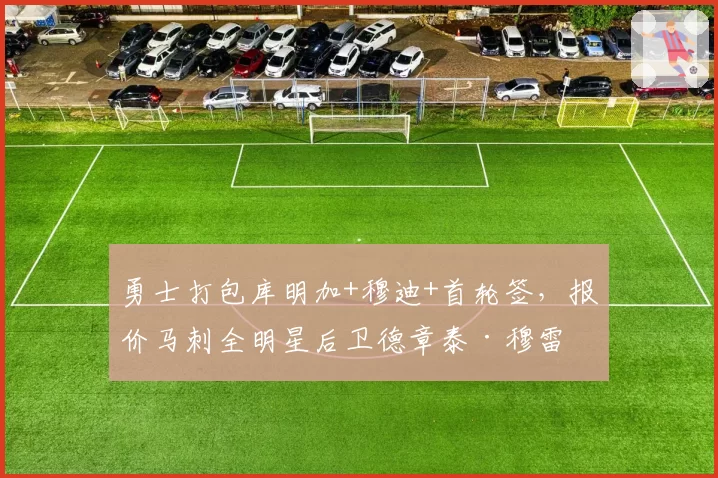 勇士打包库明加+穆迪+首轮签，报价马刺全明星后卫德章泰·穆雷