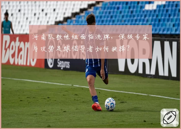 河南队教练组面临洗牌,保级专家与攻势足球倡导者如何抉择?