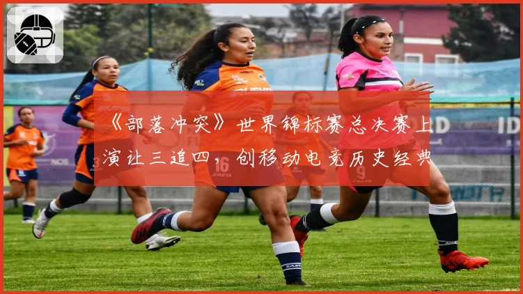 《部落冲突》世界锦标赛总决赛上演让三追四，创移动电竞历史经典