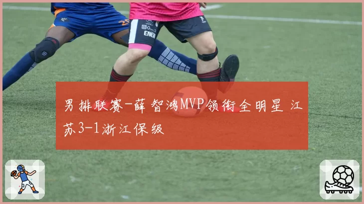 男排联赛-薛智鸿MVP领衔全明星 江苏3-1浙江保级