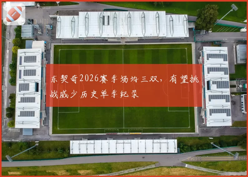 东契奇2026赛季场均三双,有望挑战威少历史单季纪录