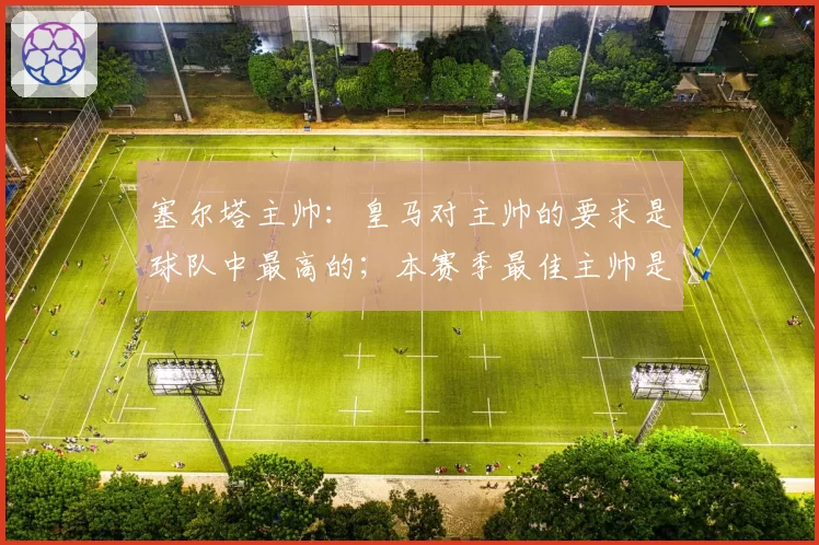 塞尔塔主帅：皇马对主帅的要求是球队中最高的；本赛季最佳主帅是弗里克
