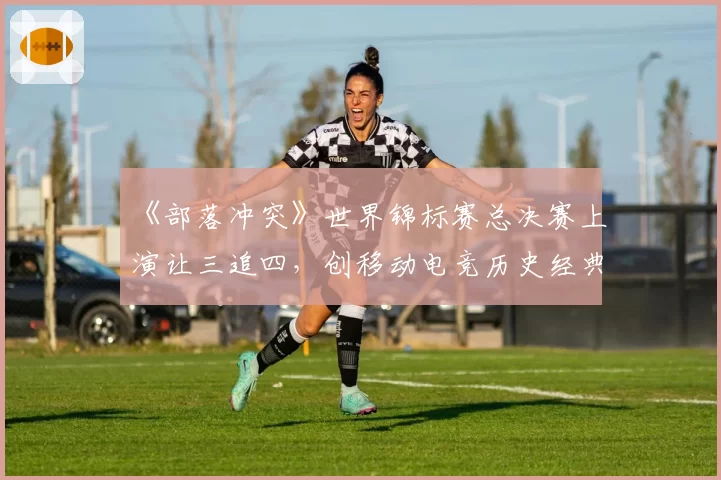 《部落冲突》世界锦标赛总决赛上演让三追四，创移动电竞历史经典