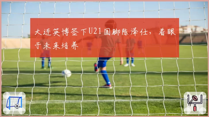 大连英博签下U21国脚陈泽仕,着眼于未来培养