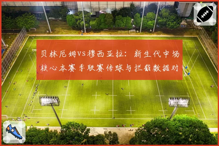 贝林厄姆vs穆西亚拉：新生代中场核心本赛季联赛传球与拦截数据对比