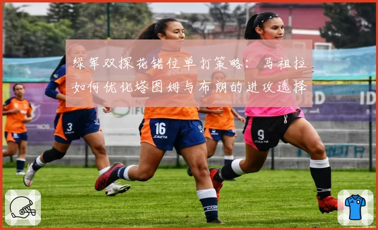 绿军双探花错位单打策略：马祖拉如何优化塔图姆与布朗的进攻选择？