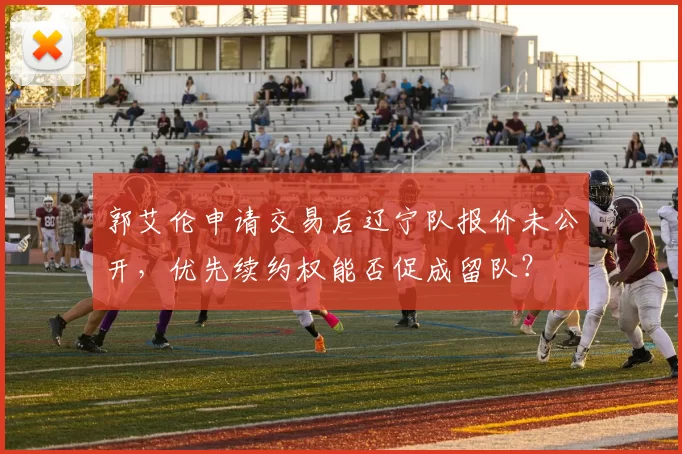 郭艾伦申请交易后辽宁队报价未公开,优先续约权能否促成留队?