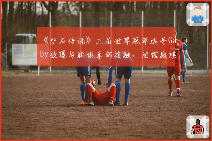 《炉石传说》三届世界冠军选手Gaby被曝与新俱乐部接触，酒馆战棋顶级选手会转战其他项目吗？