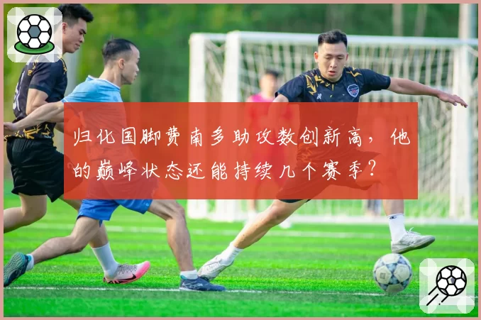 归化国脚费南多助攻数创新高，他的巅峰状态还能持续几个赛季？